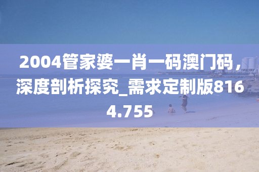 2004管家婆一肖一碼澳門碼，深度剖析探究_需求定制版8164.755