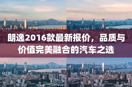 朗逸2016款最新報價，品質(zhì)與價值完美融合的汽車之選