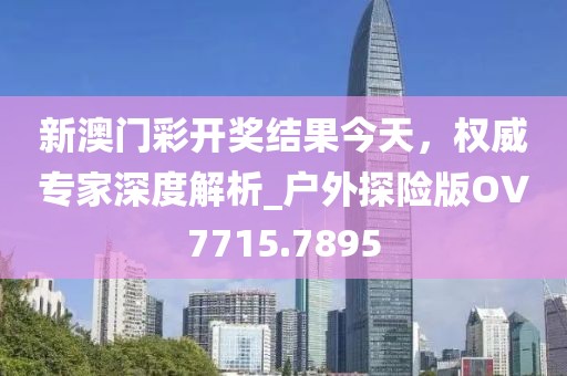 新澳門彩開獎(jiǎng)結(jié)果今天，權(quán)威專家深度解析_戶外探險(xiǎn)版OV7715.7895