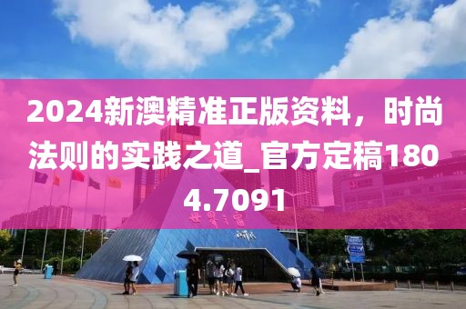 2024新澳精準(zhǔn)正版資料，時(shí)尚法則的實(shí)踐之道_官方定稿1804.7091