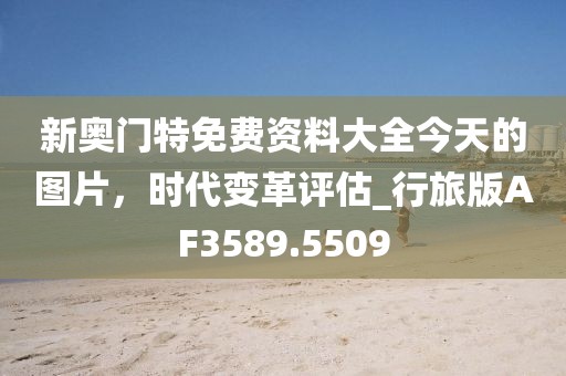 新奧門特免費(fèi)資料大全今天的圖片，時(shí)代變革評(píng)估_行旅版AF3589.5509
