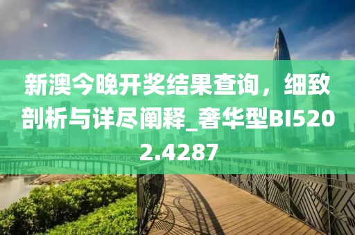 新澳今晚開獎結果查詢，細致剖析與詳盡闡釋_奢華型BI5202.4287