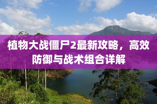 植物大戰(zhàn)僵尸2最新攻略，高效防御與戰(zhàn)術(shù)組合詳解