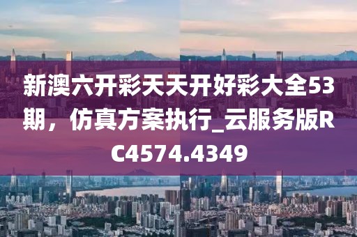 新澳六開彩天天開好彩大全53期，仿真方案執(zhí)行_云服務(wù)版RC4574.4349