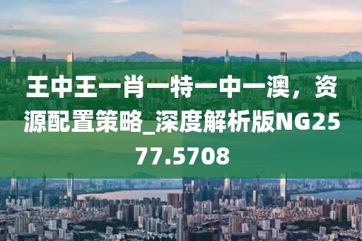 王中王一肖一特一中一澳，資源配置策略_深度解析版NG2577.5708