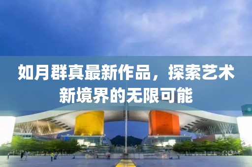 如月群真最新作品，探索藝術(shù)新境界的無(wú)限可能