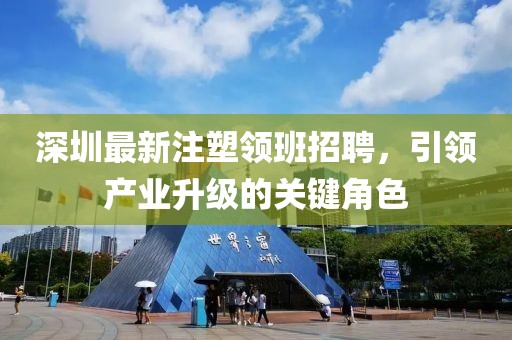 深圳最新注塑領(lǐng)班招聘，引領(lǐng)產(chǎn)業(yè)升級的關(guān)鍵角色