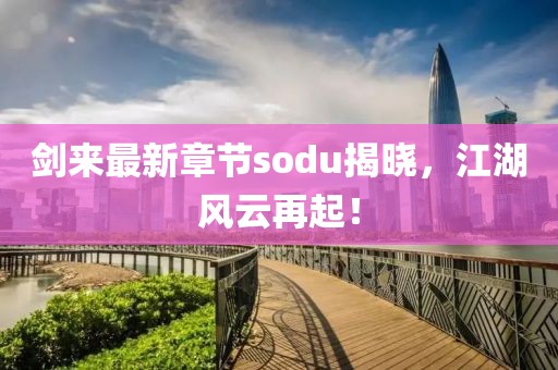 劍來最新章節(jié)sodu揭曉，江湖風(fēng)云再起！