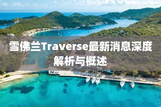 雪佛蘭Traverse最新消息深度解析與概述