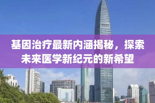 基因治療最新內(nèi)涵揭秘，探索未來醫(yī)學新紀元的新希望