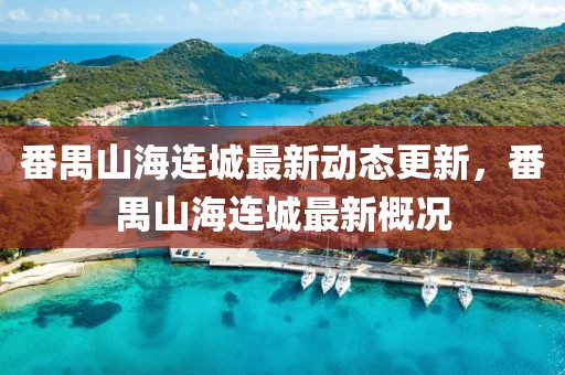 番禺山海連城最新動(dòng)態(tài)更新，番禺山海連城最新概況
