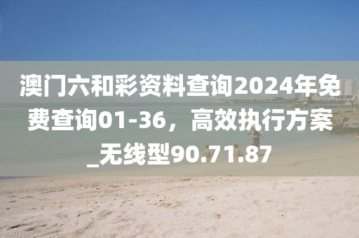 澳門(mén)六和彩資料查詢(xún)2024年免費(fèi)查詢(xún)01-36，高效執(zhí)行方案_無(wú)線(xiàn)型90.71.87