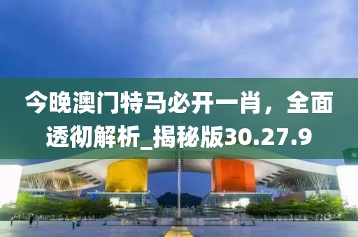 今晚澳門特馬必開一肖，全面透徹解析_揭秘版30.27.9