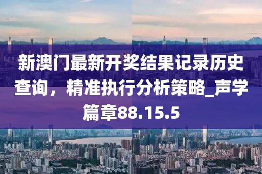 新澳門最新開獎結(jié)果記錄歷史查詢，精準(zhǔn)執(zhí)行分析策略_聲學(xué)篇章88.15.5