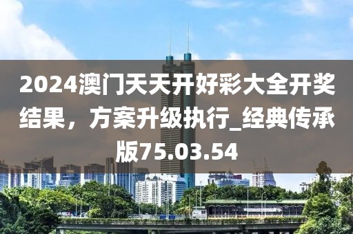 2024澳門天天開好彩大全開獎(jiǎng)結(jié)果，方案升級(jí)執(zhí)行_經(jīng)典傳承版75.03.54