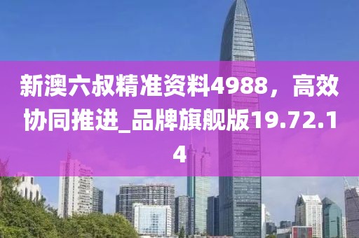 新澳六叔精準(zhǔn)資料4988，高效協(xié)同推進(jìn)_品牌旗艦版19.72.14