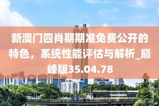 新澳門四肖期期準(zhǔn)免費(fèi)公開的特色，系統(tǒng)性能評估與解析_巔峰版35.04.78