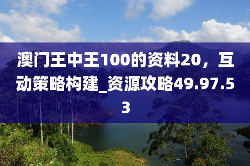 澳門王中王100的資料20，互動(dòng)策略構(gòu)建_資源攻略49.97.53