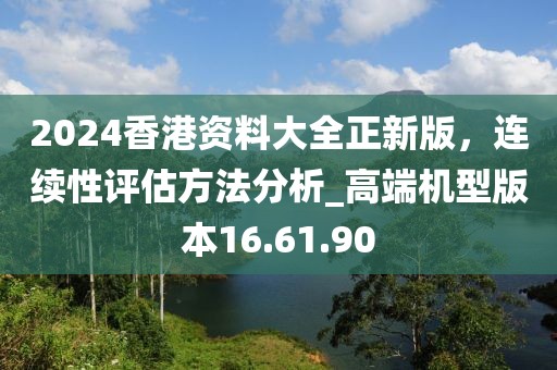 2024香港資料大全正新版，連續(xù)性評估方法分析_高端機型版本16.61.90