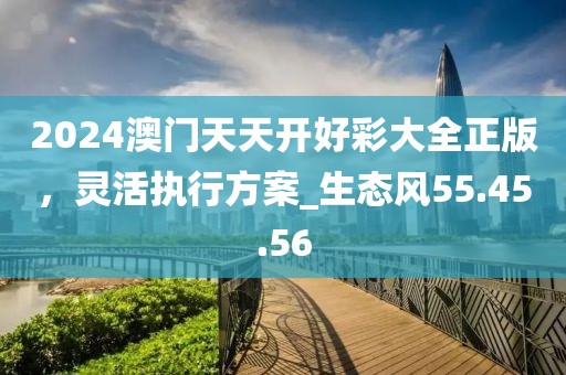 2024澳門天天開好彩大全正版，靈活執(zhí)行方案_生態(tài)風(fēng)55.45.56