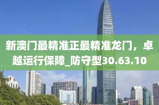新澳門最精準正最精準龍門，卓越運行保障_防守型30.63.10