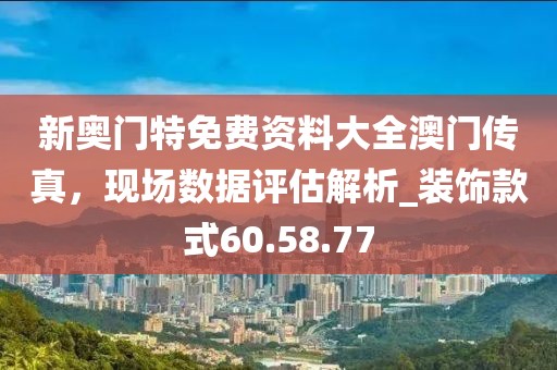 新奧門(mén)特免費(fèi)資料大全澳門(mén)傳真，現(xiàn)場(chǎng)數(shù)據(jù)評(píng)估解析_裝飾款式60.58.77