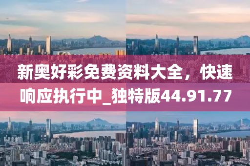 新奧好彩免費(fèi)資料大全，快速響應(yīng)執(zhí)行中_獨(dú)特版44.91.77
