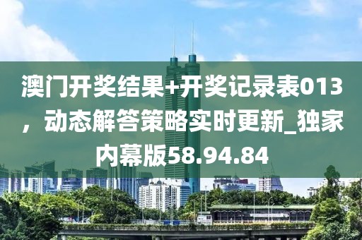 澳門開獎結(jié)果+開獎記錄表013，動態(tài)解答策略實時更新_獨家內(nèi)幕版58.94.84