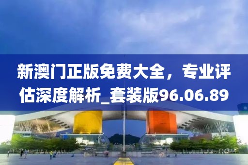 新澳門正版免費(fèi)大全，專業(yè)評(píng)估深度解析_套裝版96.06.89