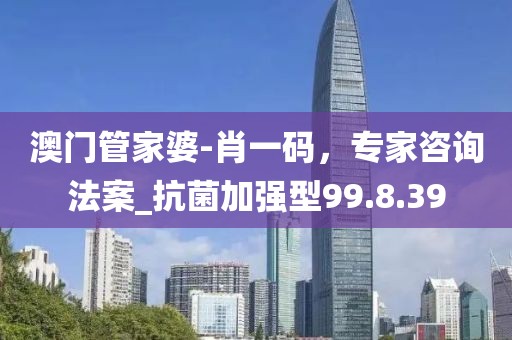 澳門管家婆-肖一碼，專家咨詢法案_抗菌加強(qiáng)型99.8.39