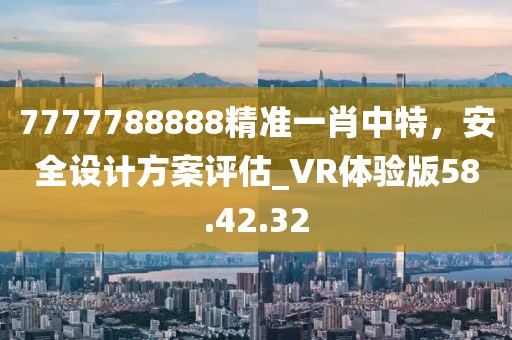 7777788888精準(zhǔn)一肖中特，安全設(shè)計(jì)方案評(píng)估_VR體驗(yàn)版58.42.32