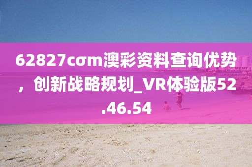 62827cσm澳彩資料查詢優(yōu)勢(shì)，創(chuàng)新戰(zhàn)略規(guī)劃_VR體驗(yàn)版52.46.54