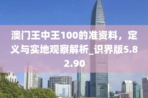 澳門王中王100的準(zhǔn)資料，定義與實(shí)地觀察解析_識(shí)界版5.82.90