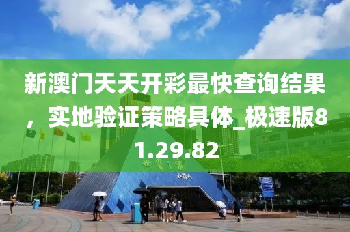 新澳門天天開彩最快查詢結(jié)果，實(shí)地驗(yàn)證策略具體_極速版81.29.82