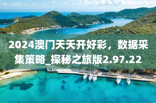 2024澳門天天開好彩，數(shù)據(jù)采集策略_探秘之旅版2.97.22
