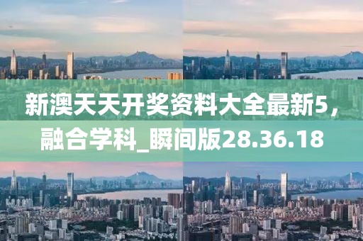新澳天天開獎資料大全最新5，融合學(xué)科_瞬間版28.36.18