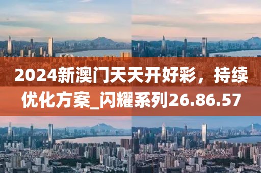 2024新澳門天天開好彩，持續(xù)優(yōu)化方案_閃耀系列26.86.57
