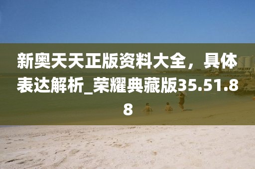 新奧天天正版資料大全，具體表達解析_榮耀典藏版35.51.88