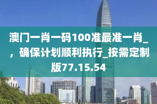 澳門一肖一碼100準最準一肖_，確保計劃順利執(zhí)行_按需定制版77.15.54