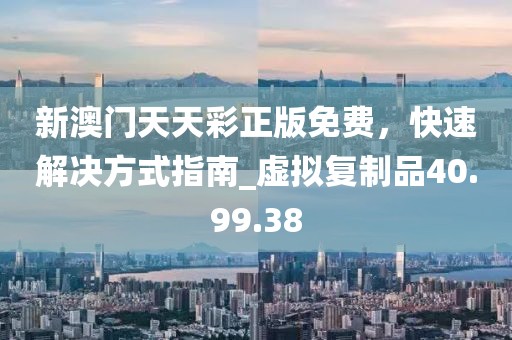 新澳門(mén)天天彩正版免費(fèi)，快速解決方式指南_虛擬復(fù)制品40.99.38