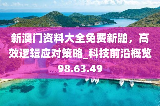 新澳門資料大全免費(fèi)新鼬，高效邏輯應(yīng)對(duì)策略_科技前沿概覽98.63.49