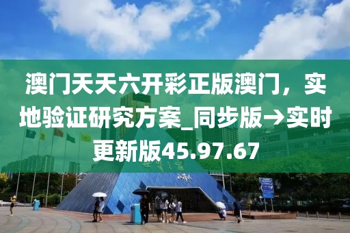 澳門天天六開彩正版澳門，實地驗證研究方案_同步版→實時更新版45.97.67