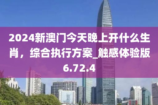 2024新澳門今天晚上開什么生肖，綜合執(zhí)行方案_觸感體驗版6.72.4