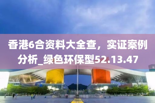 香港6合資料大全查，實證案例分析_綠色環(huán)保型52.13.47