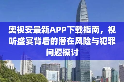 奧視安最新APP下載指南，視聽盛宴背后的潛在風(fēng)險與犯罪問題探討