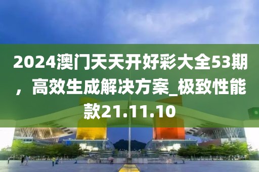 2024澳門天天開好彩大全53期，高效生成解決方案_極致性能款21.11.10