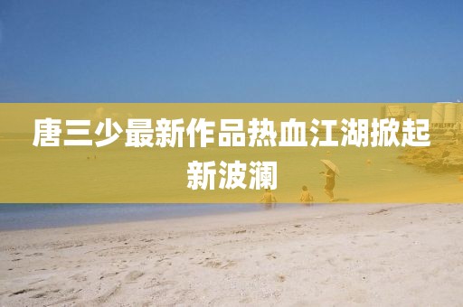 唐三少最新作品熱血江湖掀起新波瀾