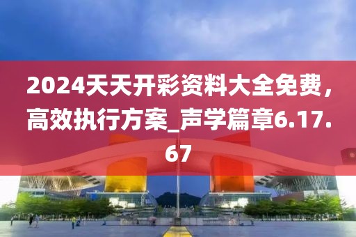 2024天天開彩資料大全免費(fèi)，高效執(zhí)行方案_聲學(xué)篇章6.17.67