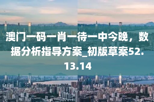澳門一碼一肖一待一中今晚，數(shù)據(jù)分析指導方案_初版草案52.13.14