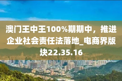 澳門王中王100%期期中，推進企業(yè)社會責任法落地_電商界版塊22.35.16